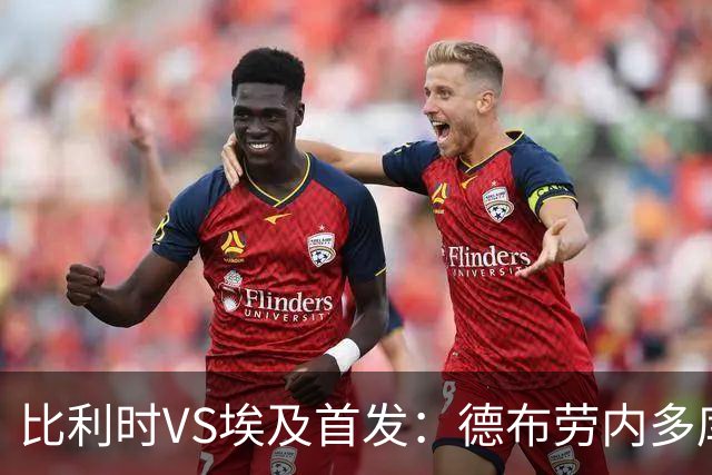 比利时VS埃及首发：德布劳内多库特罗萨德再战萨拉赫